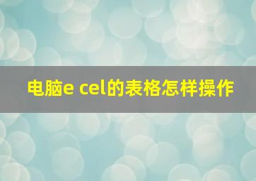 电脑e cel的表格怎样操作